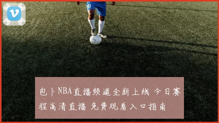 包卜NBA直播频道全新上线 今日赛程高清直播 免费观看入口指南