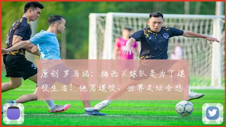 原创 罗马诺：梅西买球队是为了退役生活！他若退役、世界足坛会悲伤！