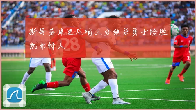 斯蒂芬库里压哨三分绝杀勇士险胜凯尔特人