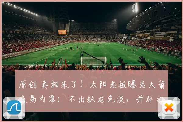 原创 真相来了！太阳老板曝光火箭交易内幕：不出狄龙免谈，并非火箭被迫出格林