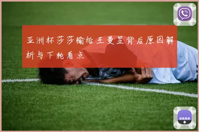 亚洲杯莎莎输给王曼昱背后原因解析与下轮看点