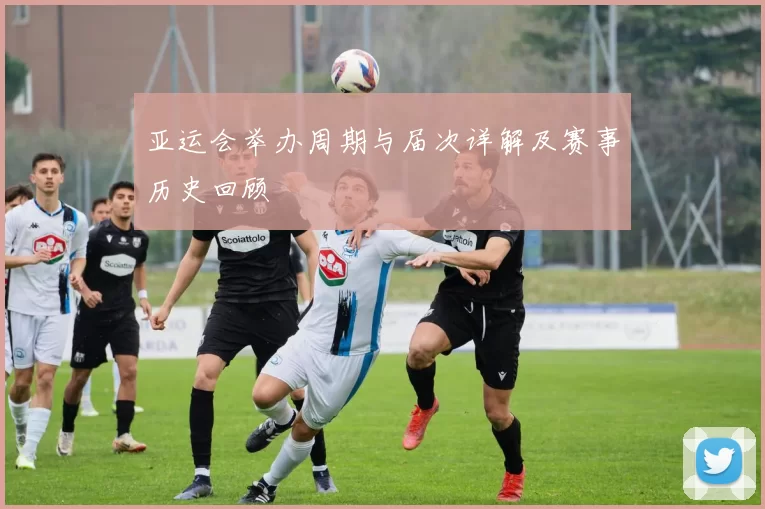 亚运会举办周期与届次详解及赛事历史回顾