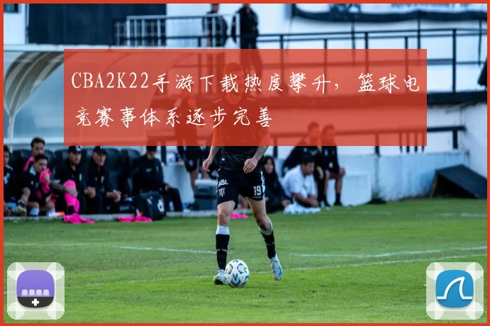 CBA2K22手游下载热度攀升，篮球电竞赛事体系逐步完善