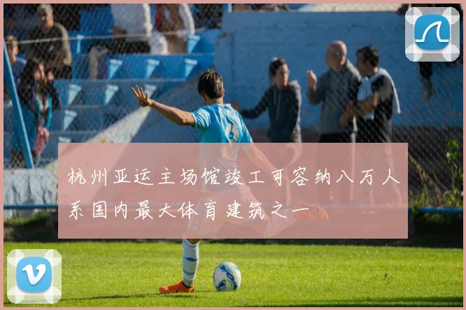 杭州亚运主场馆竣工可容纳八万人系国内最大体育建筑之一