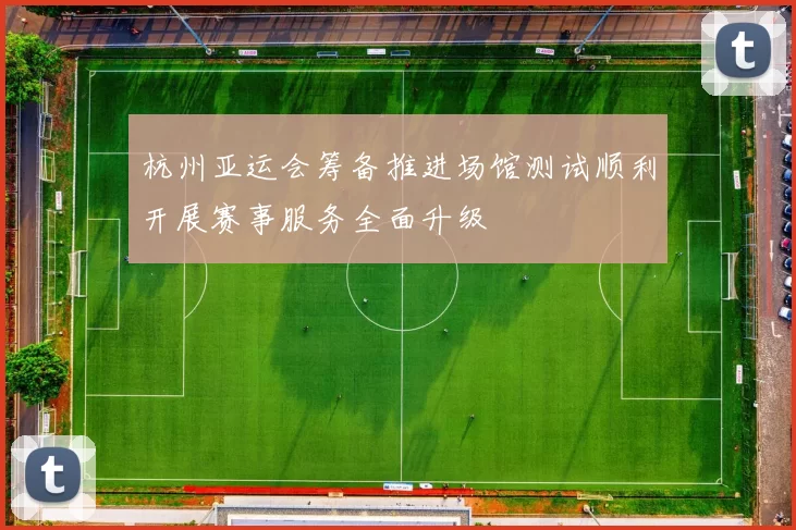 杭州亚运会筹备推进场馆测试顺利开展赛事服务全面升级