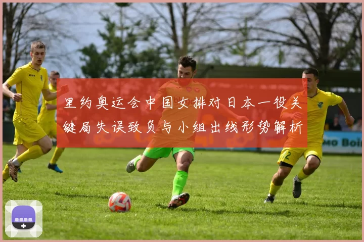 里约奥运会中国女排对日本一役关键局失误致负与小组出线形势解析