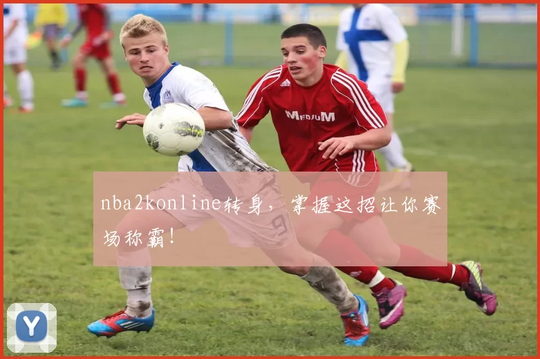 nba2konline转身，掌握这招让你赛场称霸！