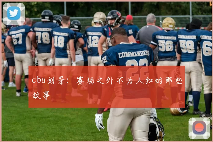 cba刘景：赛场之外不为人知的那些故事