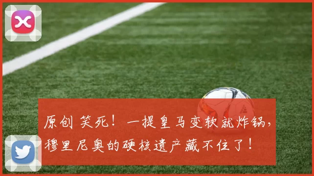 原创 笑死！一提皇马变软就炸锅，穆里尼奥的硬核遗产藏不住了！