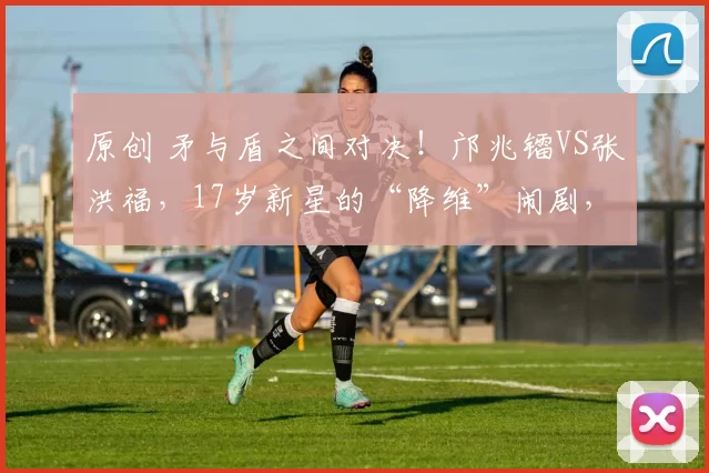 原创 矛与盾之间对决！邝兆镭VS张洪福，17岁新星的“降维”闹剧，中国足球该醒醒了！