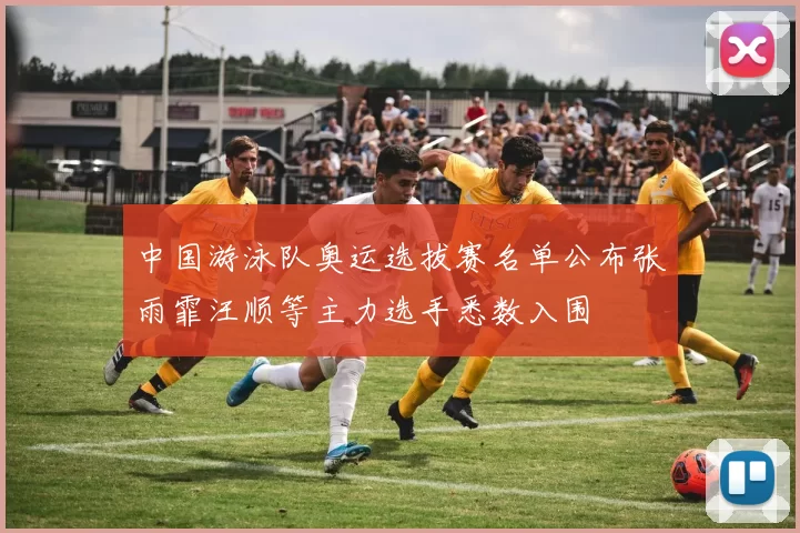 中国游泳队奥运选拔赛名单公布张雨霏汪顺等主力选手悉数入围