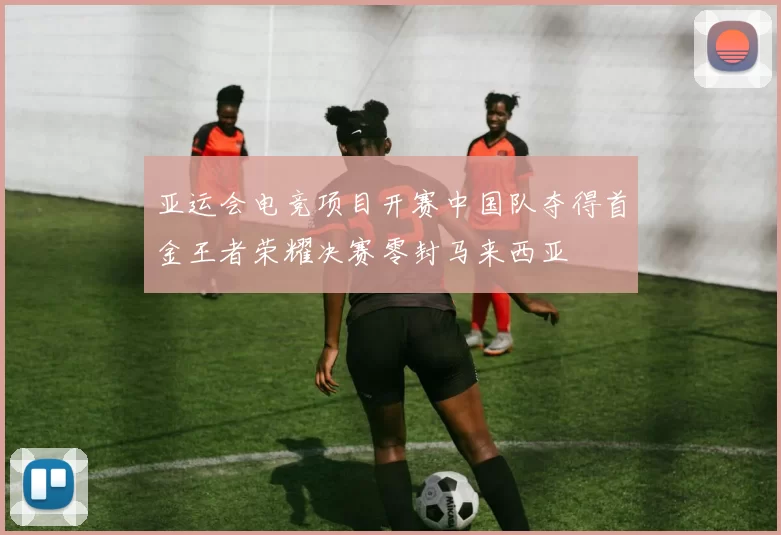 亚运会电竞项目开赛中国队夺得首金王者荣耀决赛零封马来西亚