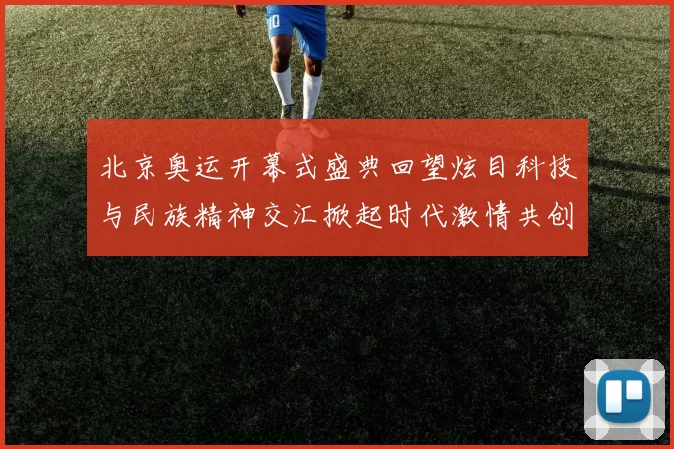 北京奥运开幕式盛典回望炫目科技与民族精神交汇掀起时代激情共创荣耀