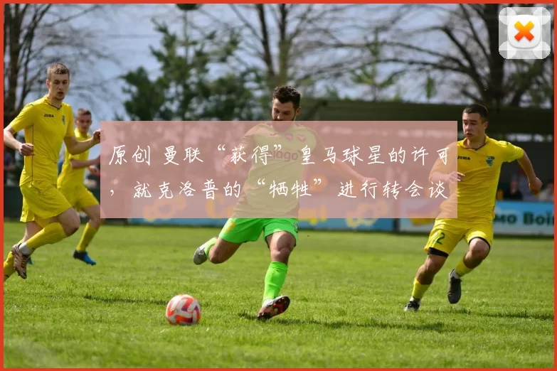 原创 曼联“获得”皇马球星的许可，就克洛普的“牺牲”进行转会谈判