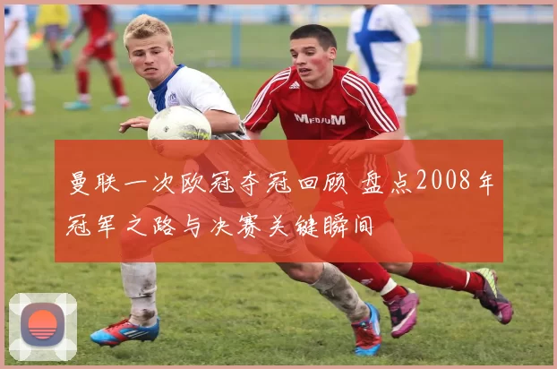 曼联一次欧冠夺冠回顾 盘点2008年冠军之路与决赛关键瞬间