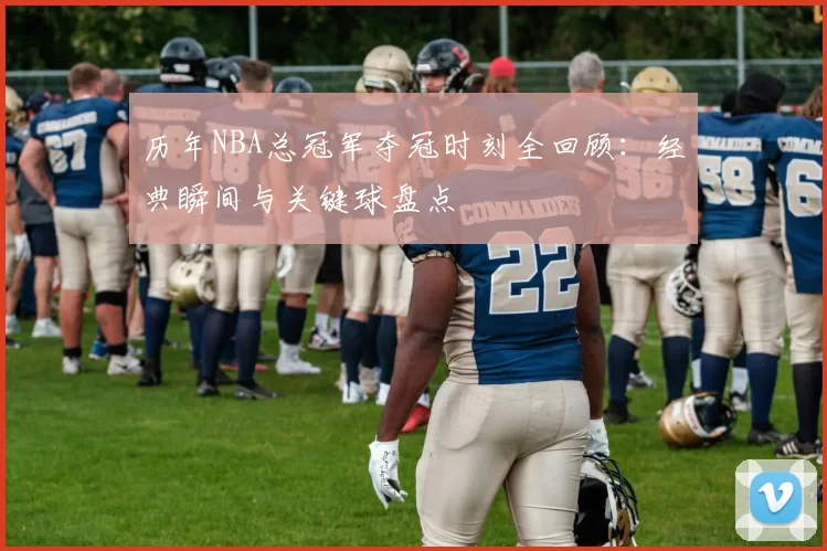 历年NBA总冠军夺冠时刻全回顾：经典瞬间与关键球盘点