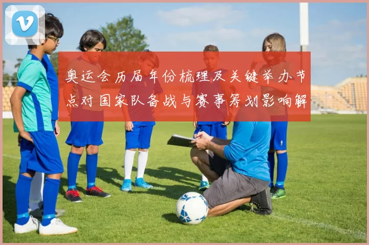 奥运会历届年份梳理及关键举办节点对国家队备战与赛事筹划影响解读