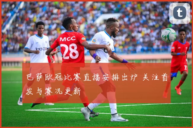 巴萨欧冠比赛直播安排出炉 关注首发与赛况更新