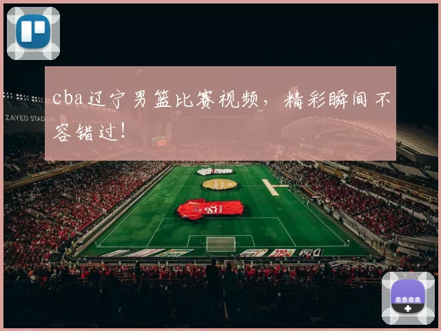 cba辽宁男篮比赛视频，精彩瞬间不容错过！