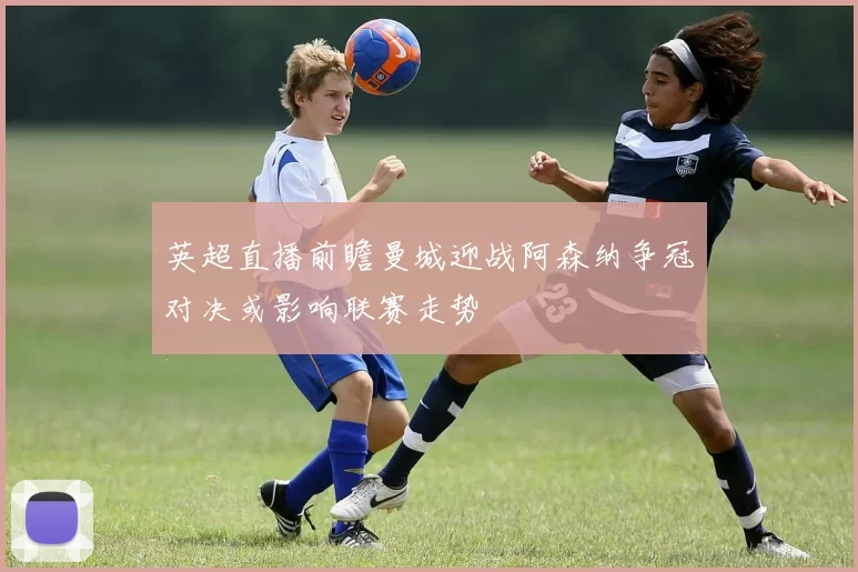 英超直播前瞻曼城迎战阿森纳争冠对决或影响联赛走势