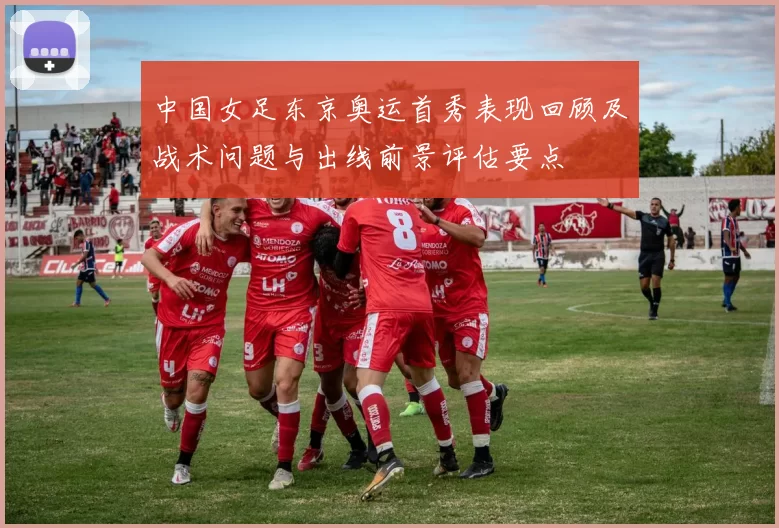 中国女足东京奥运首秀表现回顾及战术问题与出线前景评估要点
