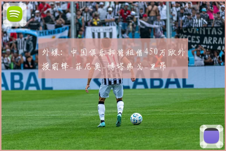 外媒：中国俱乐部将租借450万欧外援前锋_菲尼奥_博塔弗戈_里昂