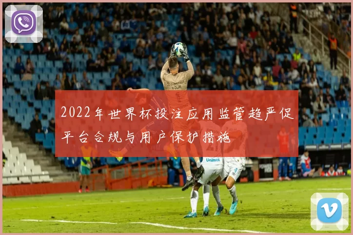 2022年世界杯投注应用监管趋严促平台合规与用户保护措施