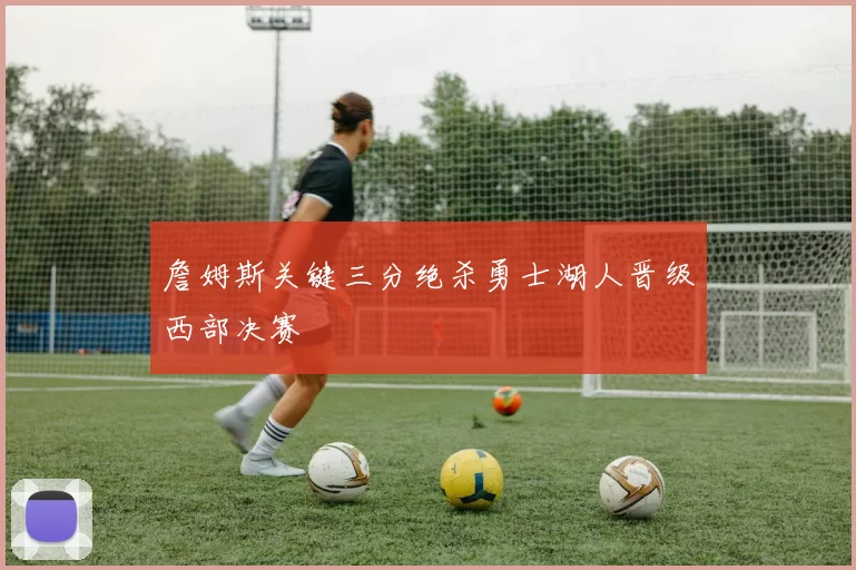 詹姆斯关键三分绝杀勇士湖人晋级西部决赛