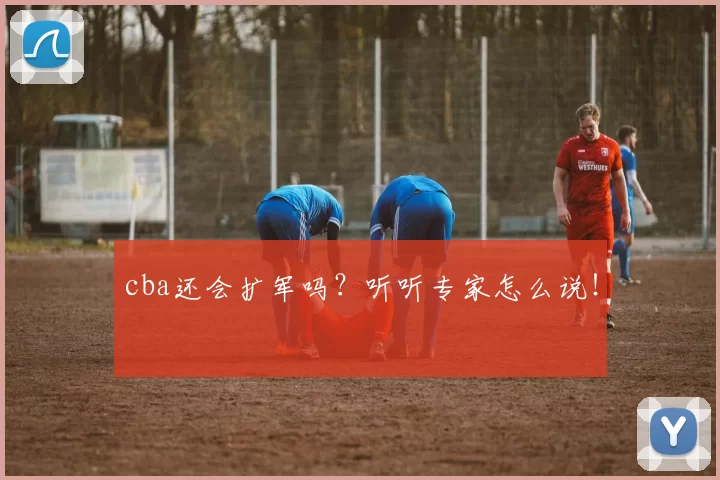 cba还会扩军吗?听听专家怎么说!