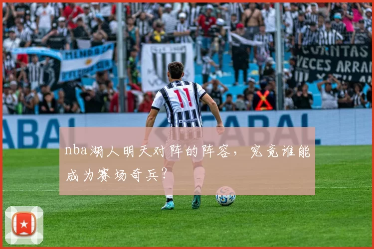 nba湖人明天对阵的阵容,究竟谁能成为赛场奇兵?