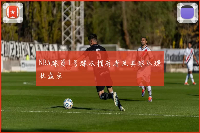 NBA球员1号球衣拥有者及其球队现状盘点