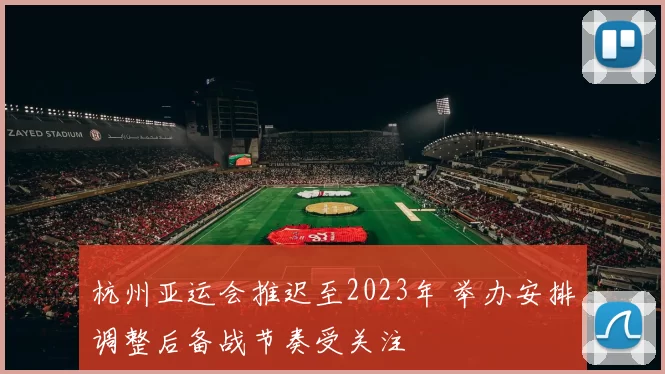 杭州亚运会推迟至2023年 举办安排调整后备战节奏受关注