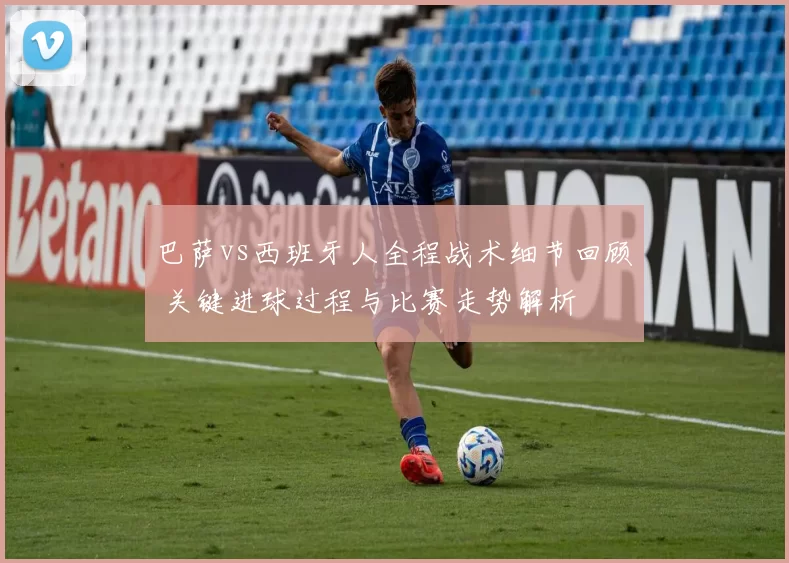 巴萨vs西班牙人全程战术细节回顾 关键进球过程与比赛走势解析