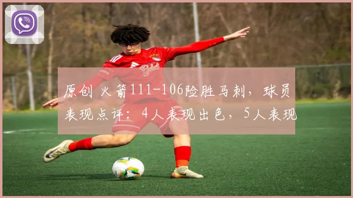 原创 火箭111-106险胜马刺,球员表现点评:4人表现出色,5人表现合格