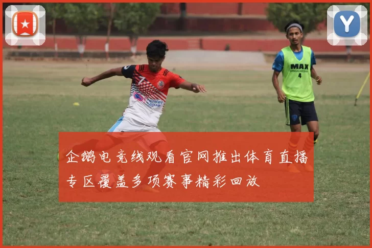 企鹅电竞线观看官网推出体育直播专区覆盖多项赛事精彩回放