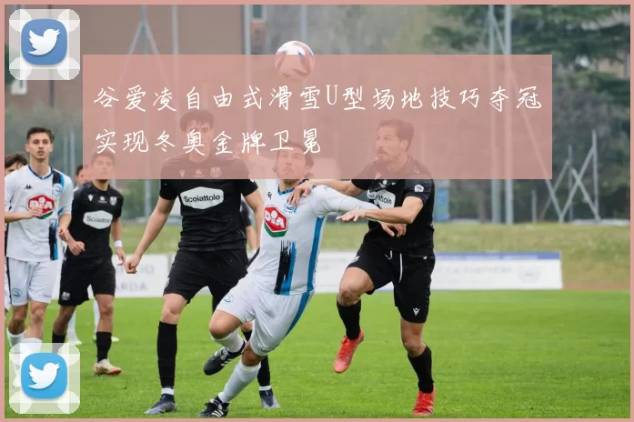 谷爱凌自由式滑雪U型场地技巧夺冠实现冬奥金牌卫冕