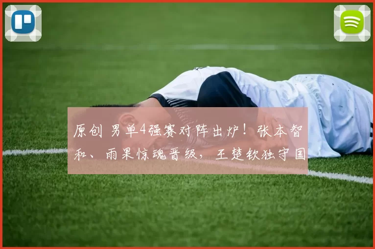 原创 男单4强赛对阵出炉!张本智和、雨果惊魂晋级,王楚钦独守国乒江山!