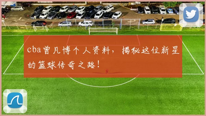 cba曾凡博个人资料，揭秘这位新星的篮球传奇之路！