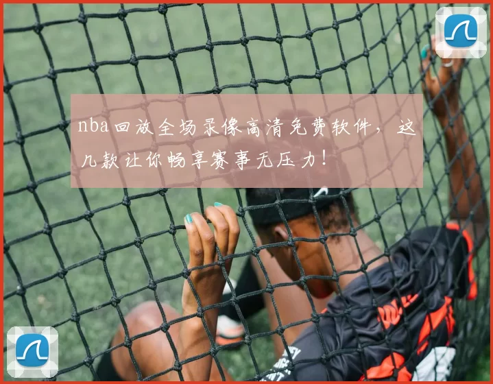 nba回放全场录像高清免费软件,这几款让你畅享赛事无压力!