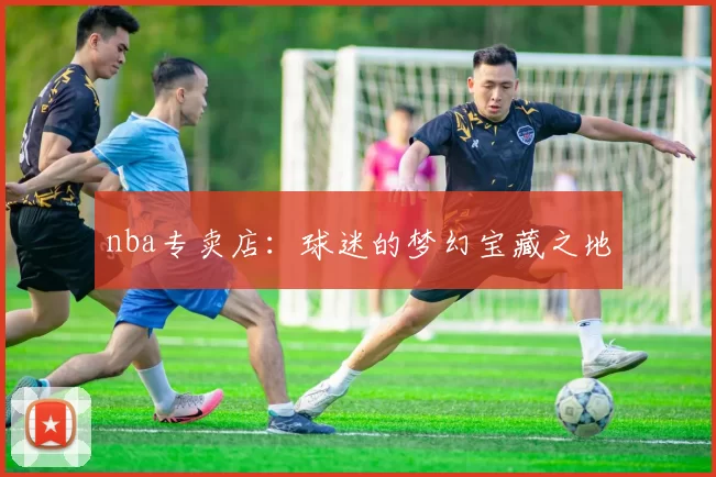 nba专卖店：球迷的梦幻宝藏之地