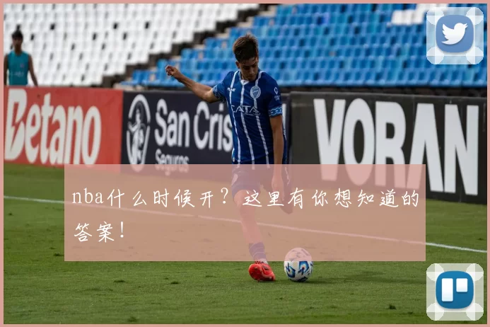 nba什么时候开?这里有你想知道的答案!