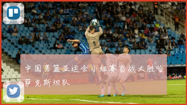 中国男篮亚运会小组赛首战大胜哈萨克斯坦队