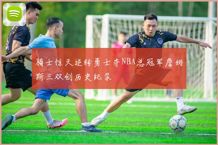 骑士惊天逆转勇士夺NBA总冠军詹姆斯三双创历史纪录