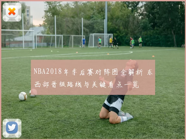 NBA2018年季后赛对阵图全解析 东西部晋级路线与关键看点一览