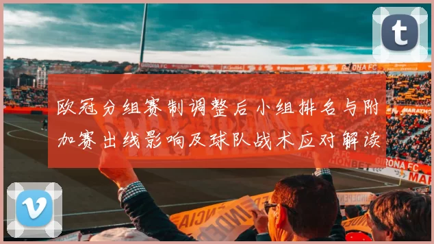 欧冠分组赛制调整后小组排名与附加赛出线影响及球队战术应对解读