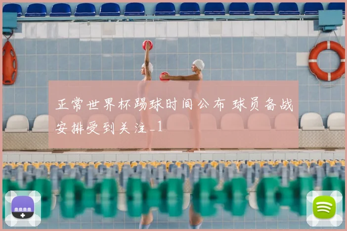 正常世界杯踢球时间公布 球员备战安排受到关注_1