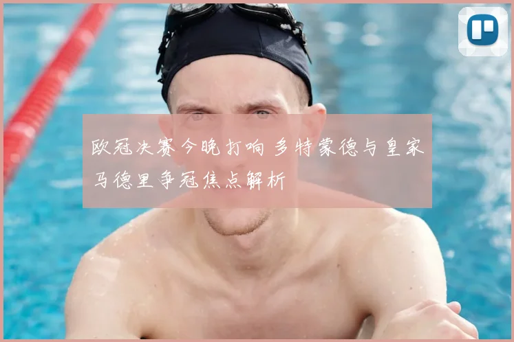 欧冠决赛今晚打响 多特蒙德与皇家马德里争冠焦点解析