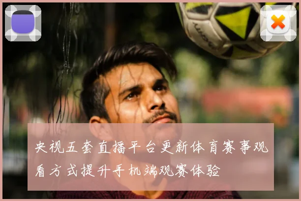 央视五套直播平台更新体育赛事观看方式提升手机端观赛体验