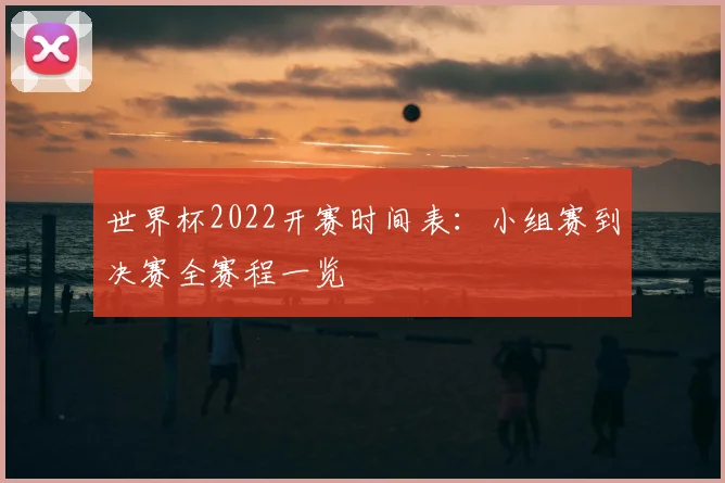 世界杯2022开赛时间表:小组赛到决赛全赛程一览