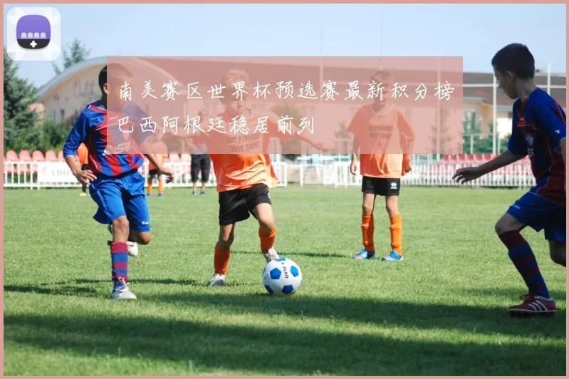 南美赛区世界杯预选赛最新积分榜巴西阿根廷稳居前列